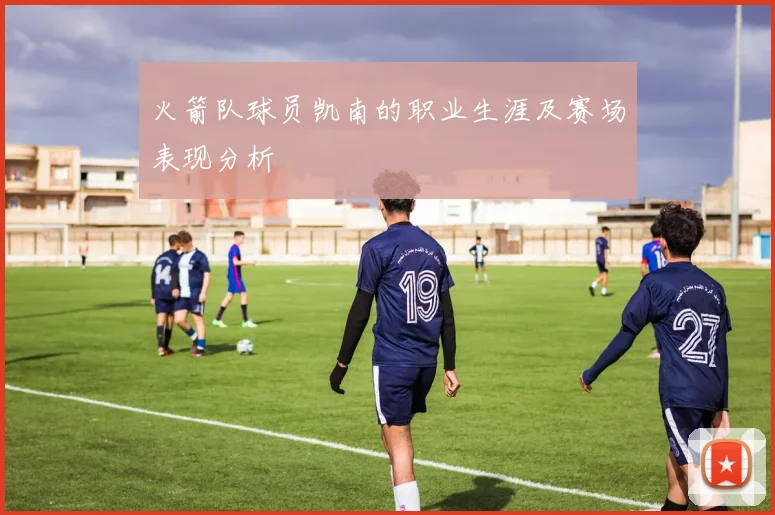 火箭队球员凯南的职业生涯及赛场表现分析