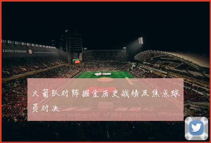 火箭队对阵掘金历史战绩及焦点球员对决