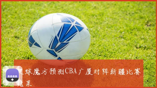 足球魔方预测CBA广厦对阵新疆比赛结果