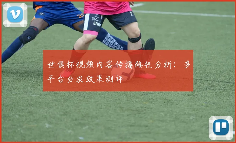 世俱杯视频内容传播路径分析：多平台分发效果测评