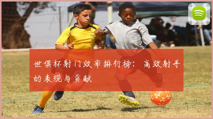 世俱杯射门效率排行榜：高效射手的表现与贡献