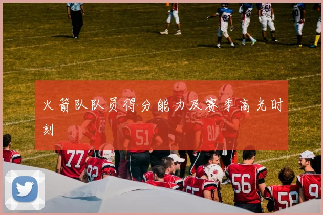 火箭队队员得分能力及赛季高光时刻