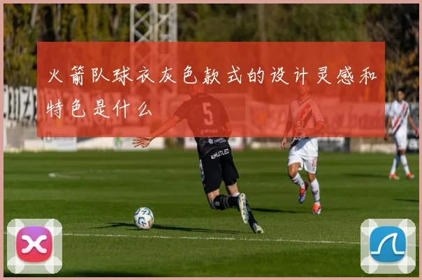 火箭队球衣灰色款式的设计灵感和特色是什么