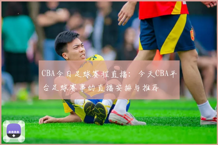 CBA今日足球赛程直播:今天CBA平台足球赛事的直播安排与推荐