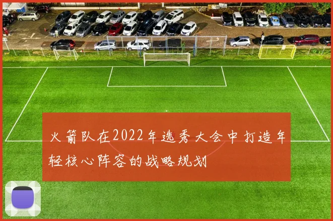 火箭队在2022年选秀大会中打造年轻核心阵容的战略规划