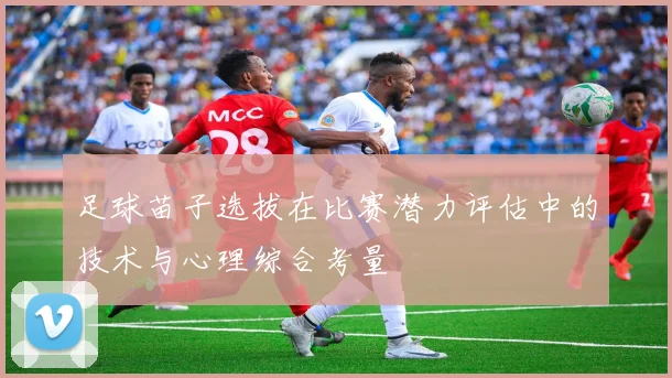 足球苗子选拔在比赛潜力评估中的技术与心理综合考量