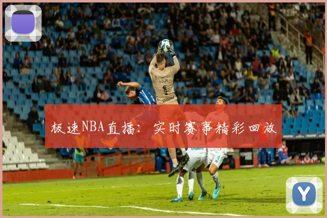极速NBA直播：实时赛事精彩回放