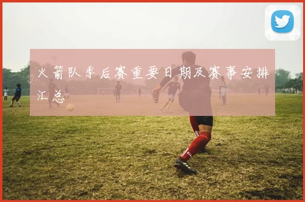 火箭队季后赛重要日期及赛事安排汇总