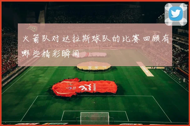 火箭队对达拉斯球队的比赛回顾有哪些精彩瞬间