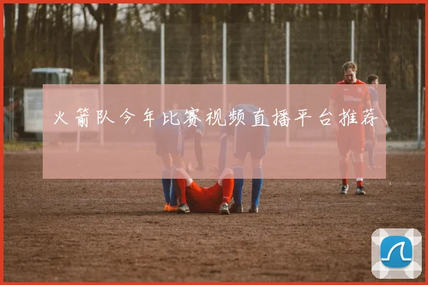 火箭队今年比赛视频直播平台推荐