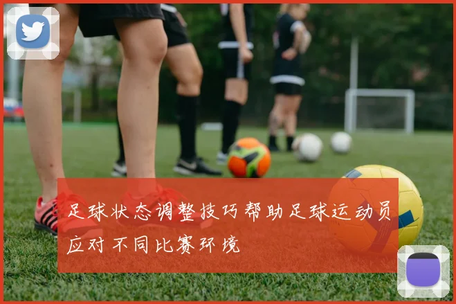 足球状态调整技巧帮助足球运动员应对不同比赛环境