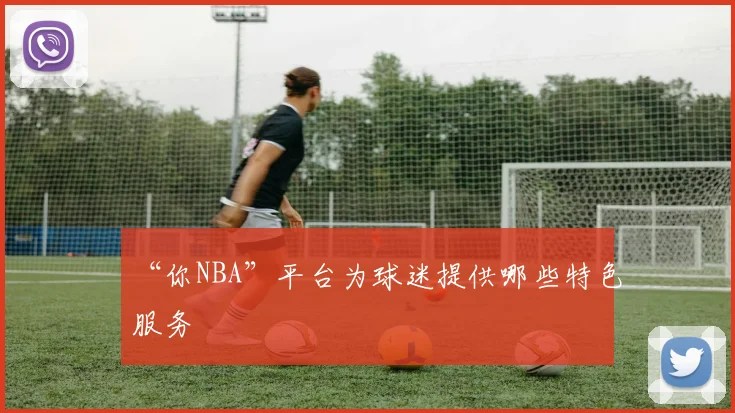 “你NBA”平台为球迷提供哪些特色服务