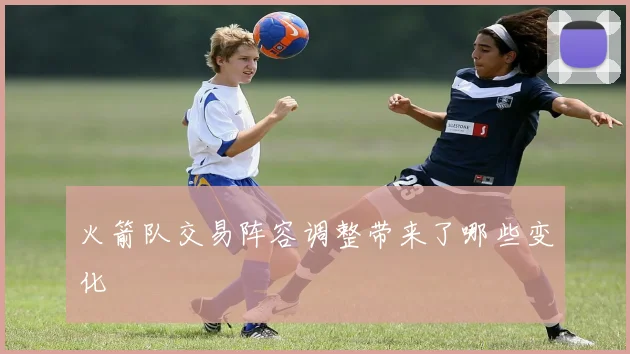 火箭队交易阵容调整带来了哪些变化